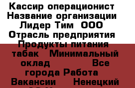 Кассир-операционист › Название организации ­ Лидер Тим, ООО › Отрасль предприятия ­ Продукты питания, табак › Минимальный оклад ­ 24 000 - Все города Работа » Вакансии   . Ненецкий АО,Хонгурей п.